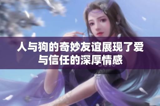 人与狗的奇妙友谊展现了爱与信任的深厚情感