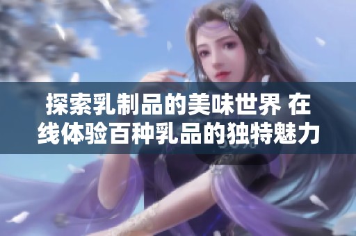探索乳制品的美味世界 在线体验百种乳品的独特魅力
