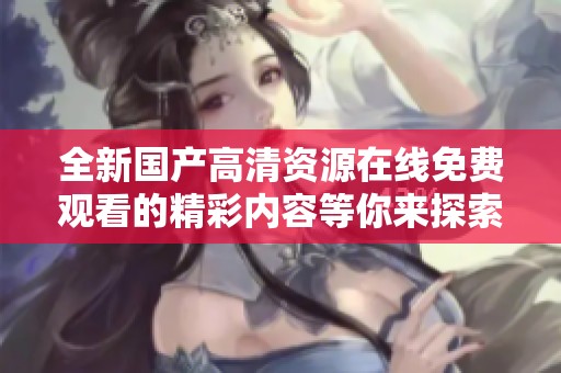 全新国产高清资源在线免费观看的精彩内容等你来探索
