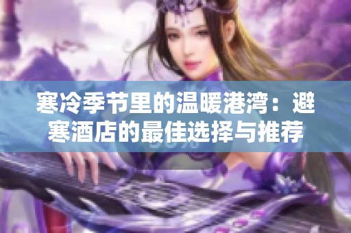 寒冷季节里的温暖港湾：避寒酒店的最佳选择与推荐