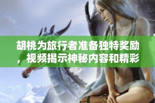 胡桃为旅行者准备独特奖励，视频揭示神秘内容和精彩瞬间