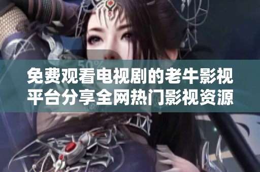 免费观看电视剧的老牛影视平台分享全网热门影视资源