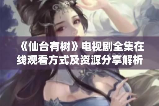 《仙台有树》电视剧全集在线观看方式及资源分享解析