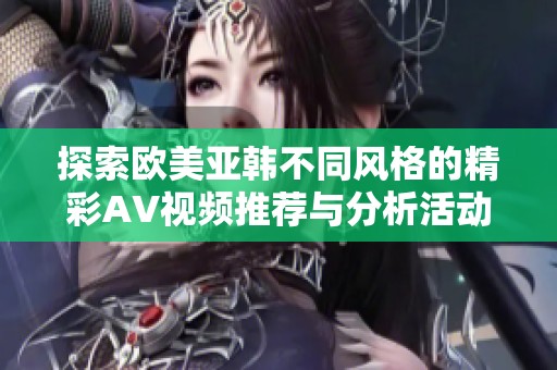 探索欧美亚韩不同风格的精彩AV视频推荐与分析活动