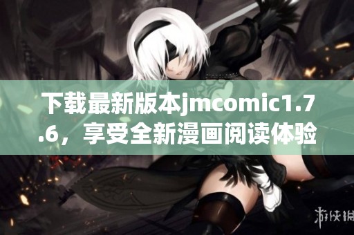 下载最新版本jmcomic1.7.6，享受全新漫画阅读体验与精彩内容