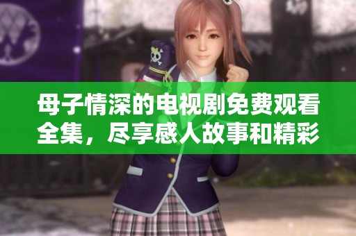 母子情深的电视剧免费观看全集，尽享感人故事和精彩剧情