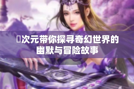 囧次元带你探寻奇幻世界的幽默与冒险故事