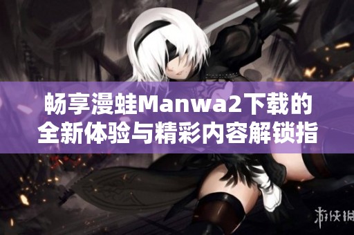畅享漫蛙Manwa2下载的全新体验与精彩内容解锁指南