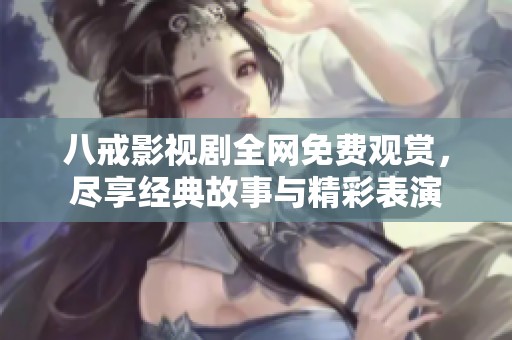 八戒影视剧全网免费观赏，尽享经典故事与精彩表演