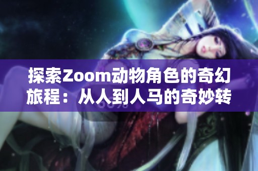探索Zoom动物角色的奇幻旅程：从人到人马的奇妙转变