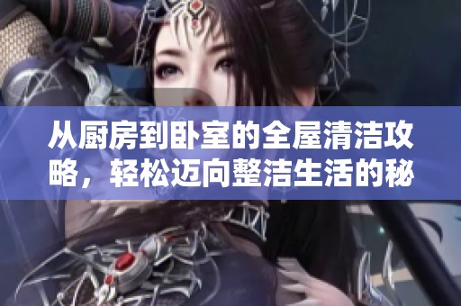 从厨房到卧室的全屋清洁攻略，轻松迈向整洁生活的秘诀分享