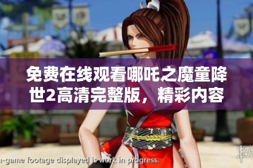 免费在线观看哪吒之魔童降世2高清完整版，精彩内容尽在其中