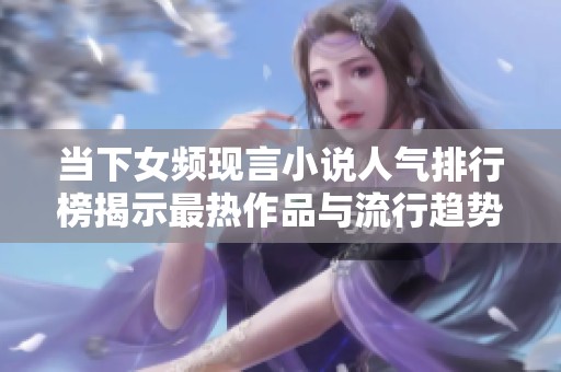当下女频现言小说人气排行榜揭示最热作品与流行趋势