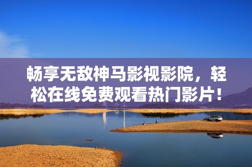 畅享无敌神马影视影院，轻松在线免费观看热门影片！