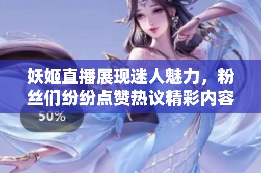 妖姬直播展现迷人魅力，粉丝们纷纷点赞热议精彩内容