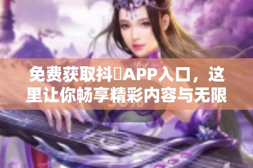 免费获取抖抈APP入口，这里让你畅享精彩内容与无限乐趣