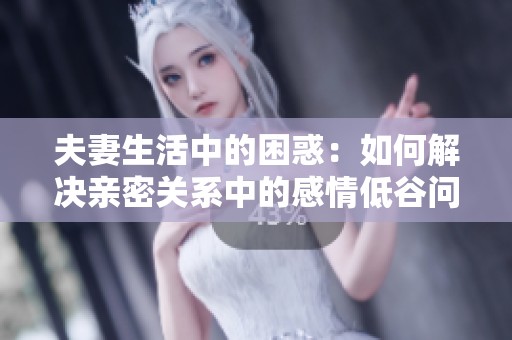 夫妻生活中的困惑：如何解决亲密关系中的感情低谷问题
