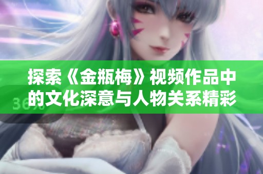 探索《金瓶梅》视频作品中的文化深意与人物关系精彩解析