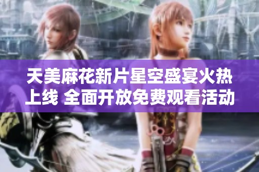 天美麻花新片星空盛宴火热上线 全面开放免费观看活动