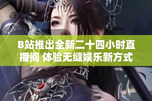 B站推出全新二十四小时直播间 体验无缝娱乐新方式