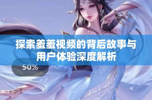 探索羞羞视频的背后故事与用户体验深度解析