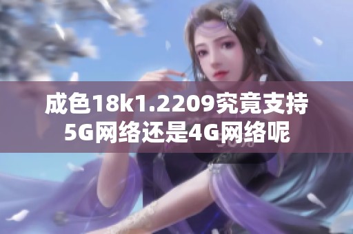 成色18k1.2209究竟支持5G网络还是4G网络呢