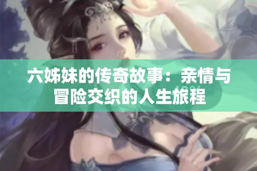 六姊妹的传奇故事：亲情与冒险交织的人生旅程