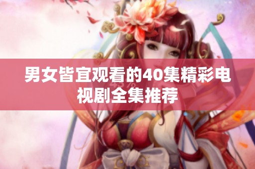 男女皆宜观看的40集精彩电视剧全集推荐