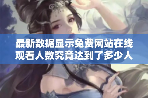 最新数据显示免费网站在线观看人数究竟达到了多少人呢