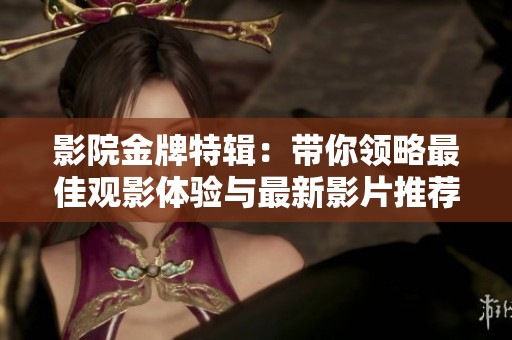 影院金牌特辑：带你领略最佳观影体验与最新影片推荐