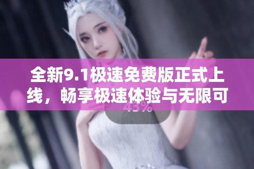 全新9.1极速免费版正式上线，畅享极速体验与无限可能