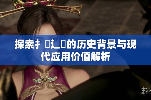 探索扌喿辶畐的历史背景与现代应用价值解析