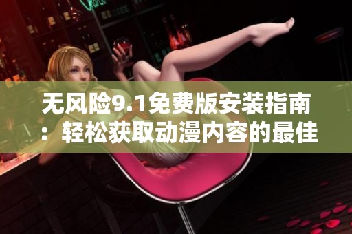 无风险9.1免费版安装指南：轻松获取动漫内容的最佳方法