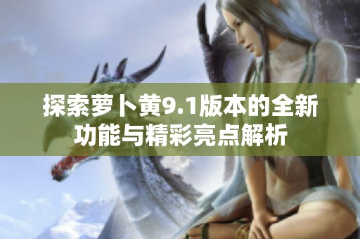 探索萝卜黄9.1版本的全新功能与精彩亮点解析
