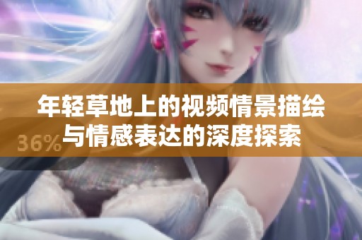 年轻草地上的视频情景描绘与情感表达的深度探索