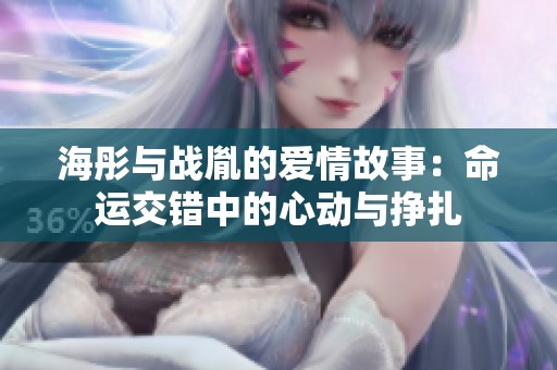 海彤与战胤的爱情故事：命运交错中的心动与挣扎