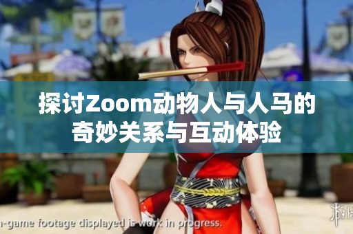 探讨Zoom动物人与人马的奇妙关系与互动体验