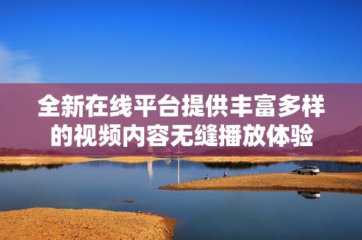 全新在线平台提供丰富多样的视频内容无缝播放体验