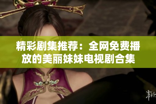 精彩剧集推荐：全网免费播放的美丽妹妹电视剧合集