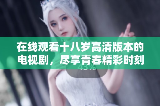 在线观看十八岁高清版本的电视剧，尽享青春精彩时刻