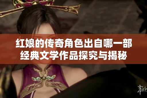 红娘的传奇角色出自哪一部经典文学作品探究与揭秘