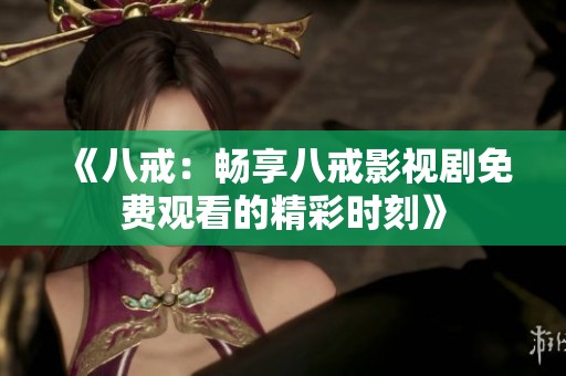 《八戒：畅享八戒影视剧免费观看的精彩时刻》
