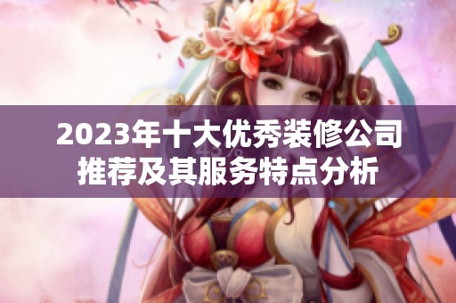 2023年十大优秀装修公司推荐及其服务特点分析
