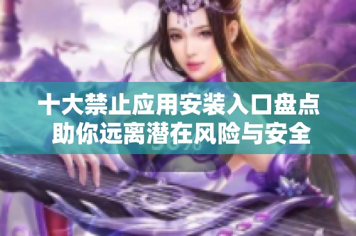 十大禁止应用安装入口盘点 助你远离潜在风险与安全隐患