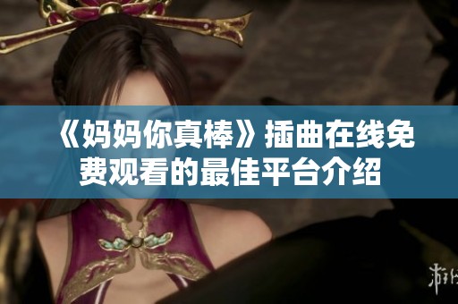 《妈妈你真棒》插曲在线免费观看的最佳平台介绍