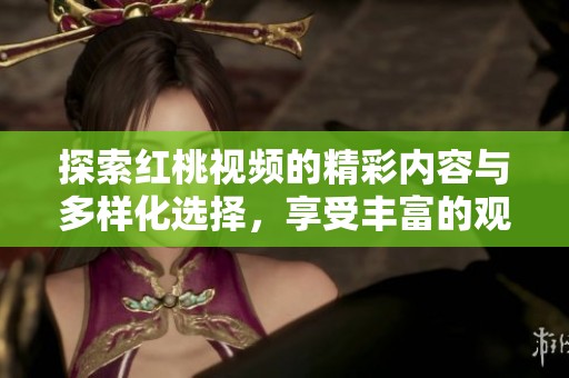 探索红桃视频的精彩内容与多样化选择，享受丰富的观影体验