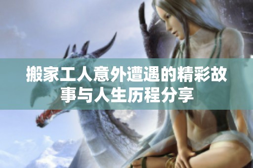 搬家工人意外遭遇的精彩故事与人生历程分享