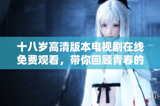 十八岁高清版本电视剧在线免费观看，带你回顾青春的精彩瞬间