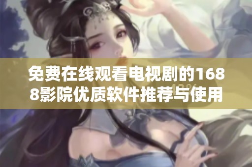 免费在线观看电视剧的1688影院优质软件推荐与使用指南