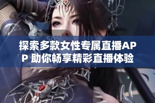 探索多款女性专属直播APP 助你畅享精彩直播体验